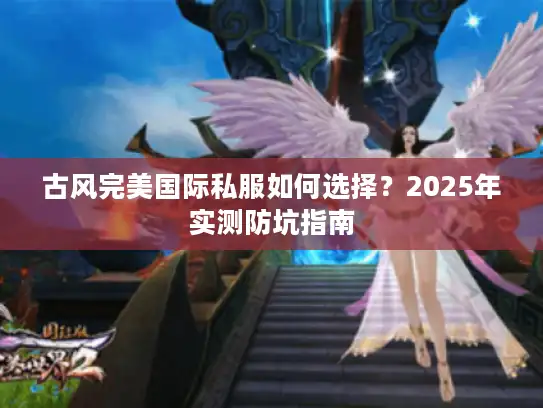 古风完美国际私服如何选择？2025年实测防坑指南