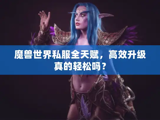 魔兽世界私服全天赋,高效升级真的轻松吗? 魔兽世界私服全天赋,高效升级真的轻松吗?