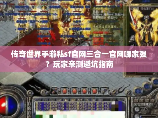 传奇世界手游私sf官网三合一官网哪家强？玩家亲测避坑指南