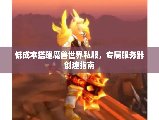 低成本搭建魔兽世界私服,专属服务器创建指南 低成本搭建魔兽世界私服,专属服务器创建指南