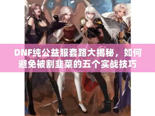 DNF纯公益服套路大揭秘，如何避免被割韭菜的五个实战技巧