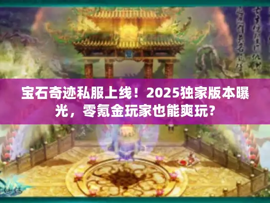 宝石奇迹私服上线！2025独家版本曝光，零氪金玩家也能爽玩？