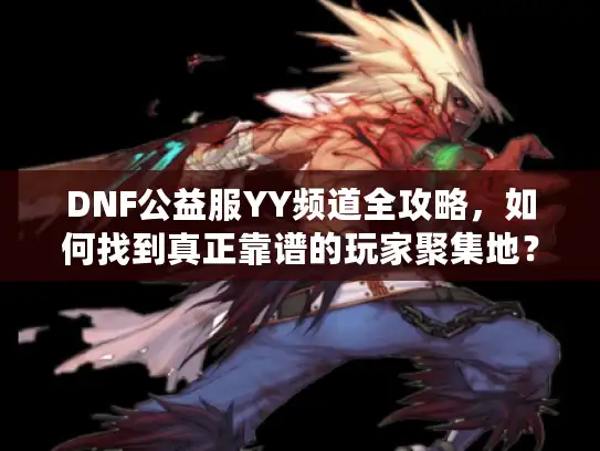 DNF公益服YY频道全攻略，如何找到真正靠谱的玩家聚集地？