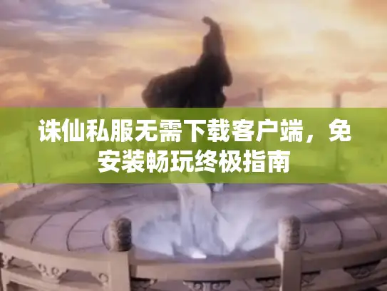 诛仙私服无需下载客户端，免安装畅玩终极指南