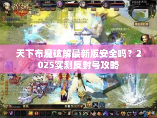 天下布魔破解最新版安全吗？2025实测反封号攻略