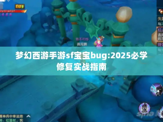梦幻西游手游sf宝宝bug:2025必学修复实战指南 梦幻西游手游sf宝宝bug:2025必学修复实战指南