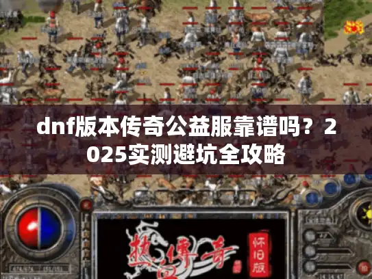 dnf版本传奇公益服靠谱吗？2025实测避坑全攻略