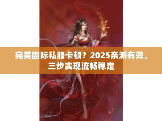 完美国际私服卡顿？2025亲测有效，三步实现流畅稳定