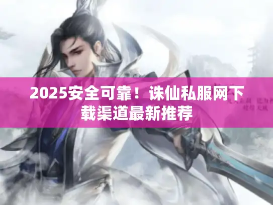 2025安全可靠！诛仙私服网下载渠道最新推荐