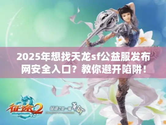 2025年想找天龙sf公益服发布网安全入口?教你避开陷阱! 2025年想找天龙sf公益服发布网安全入口?教你避开陷阱!