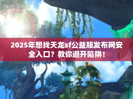 2025年想找天龙sf公益服发布网安全入口?教你避开陷阱! 2025年想找天龙sf公益服发布网安全入口?教你避开陷阱!