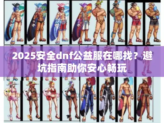 2025安全dnf公益服在哪找？避坑指南助你安心畅玩