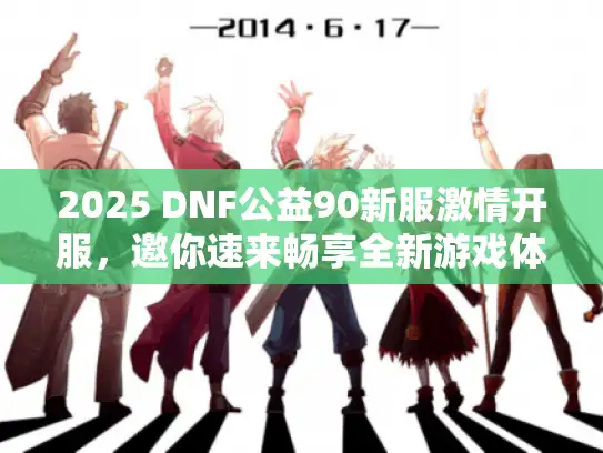2025 DNF公益90新服激情开服，邀你速来畅享全新游戏体验！