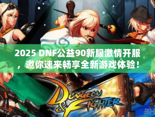2025 DNF公益90新服激情开服，邀你速来畅享全新游戏体验！