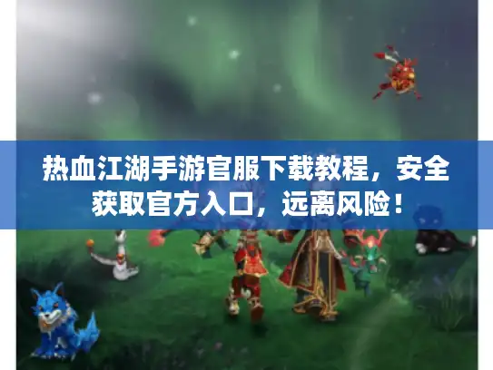 热血江湖手游官服下载教程，安全获取官方入口，远离风险！