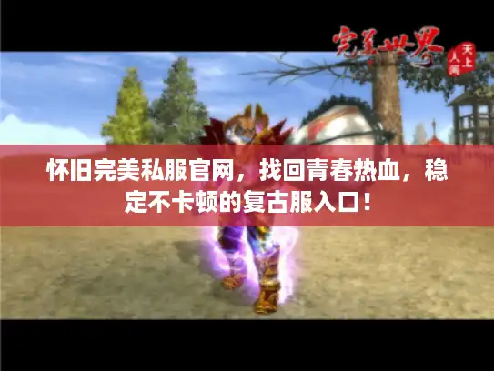 怀旧完美私服官网，找回青春热血，稳定不卡顿的复古服入口！