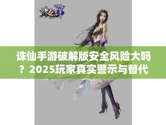 诛仙手游破解版安全风险大吗？2025玩家真实警示与替代指南