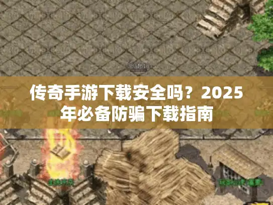 传奇手游下载安全吗?2025年必备防骗下载指南 传奇手游下载安全吗?2025年必备防骗下载指南