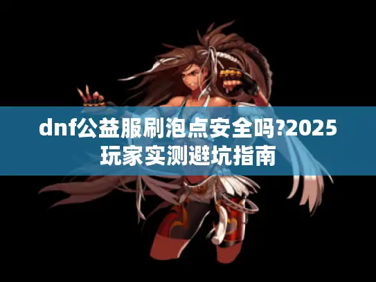 dnf公益服刷泡点安全吗?2025玩家实测避坑指南 dnf公益服刷泡点安全吗?2025玩家实测避坑指南