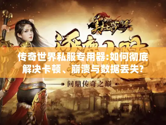 传奇世界私服专用器:如何彻底解决卡顿、崩溃与数据丢失?