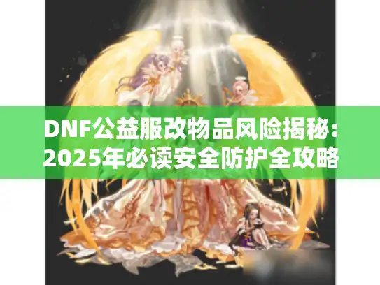 DNF公益服改物品风险揭秘:2025年必读安全防护全攻略 DNF公益服改物品风险揭秘:2025年必读安全防护全攻略
