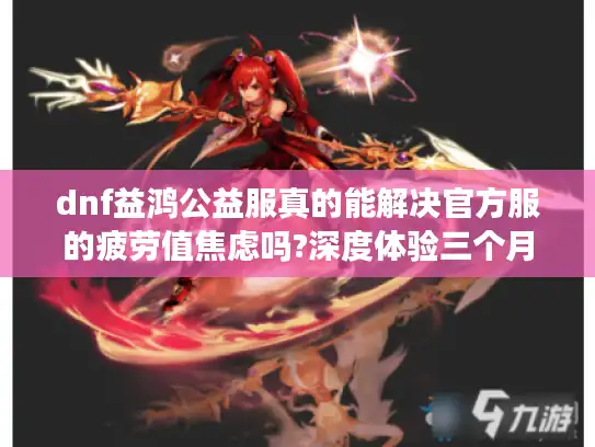 dnf益鸿公益服真的能解决官方服的疲劳值焦虑吗?深度体验三个月报告 dnf益鸿公益服真的能解决官方服的疲劳值焦虑吗?深度体验三个月报告