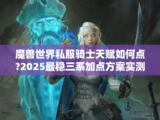 魔兽世界私服骑士天赋如何点?2025最稳三系加点方案实测