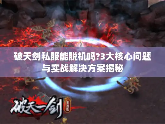 破天剑私服能脱机吗?3大核心问题与实战解决方案揭秘