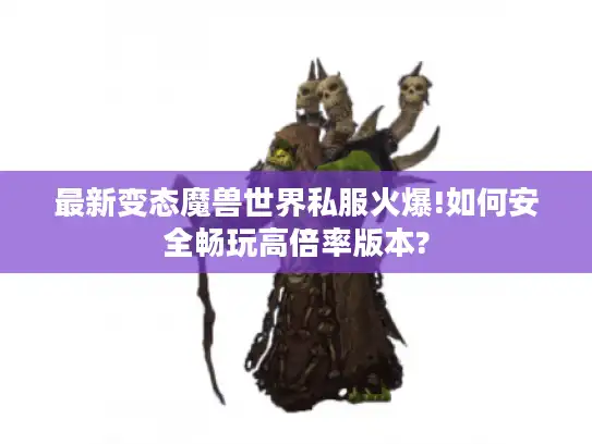 最新变态魔兽世界私服火爆!如何安全畅玩高倍率版本?