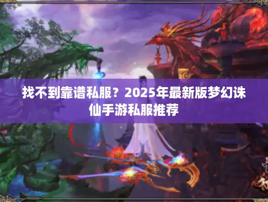 找不到靠谱私服？2025年最新版梦幻诛仙手游私服推荐