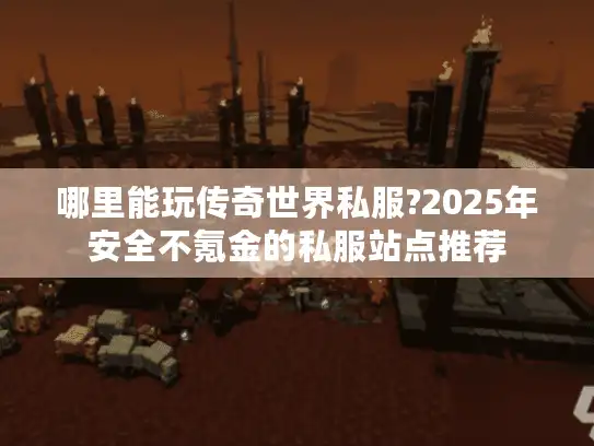 哪里能玩传奇世界私服?2025年安全不氪金的私服站点推荐