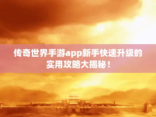 传奇世界手游app新手快速升级的实用攻略大揭秘! 传奇世界手游app新手快速升级的实用攻略大揭秘!