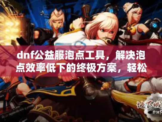 dnf公益服泡点工具,解决泡点效率低下的终极方案,轻松升级不熬夜 dnf公益服泡点工具,解决泡点效率低下的终极方案,轻松升级不熬夜