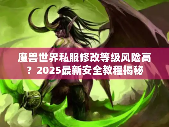 魔兽世界私服修改等级风险高？2025最新安全教程揭秘