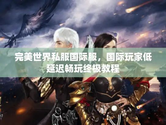 完美世界私服国际服,国际玩家低延迟畅玩终极教程 完美世界私服国际服,国际玩家低延迟畅玩终极教程