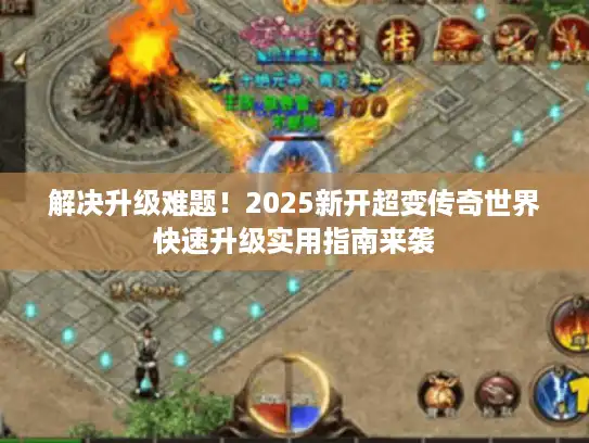 解决升级难题！2025新开超变传奇世界快速升级实用指南来袭