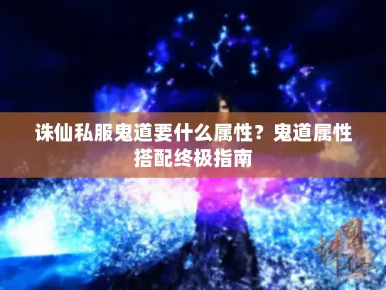 诛仙私服鬼道要什么属性？鬼道属性搭配终极指南