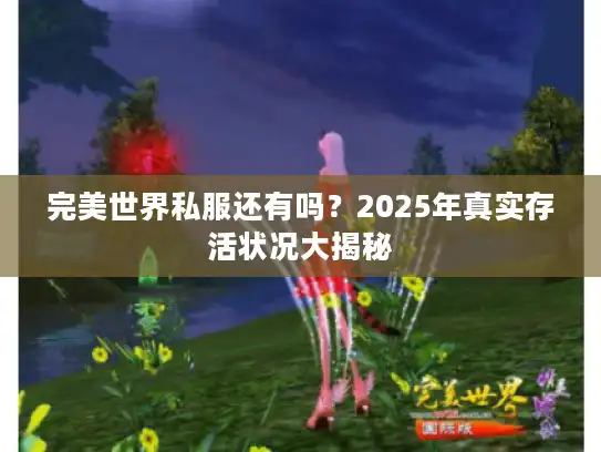 完美世界私服还有吗？2025年真实存活状况大揭秘