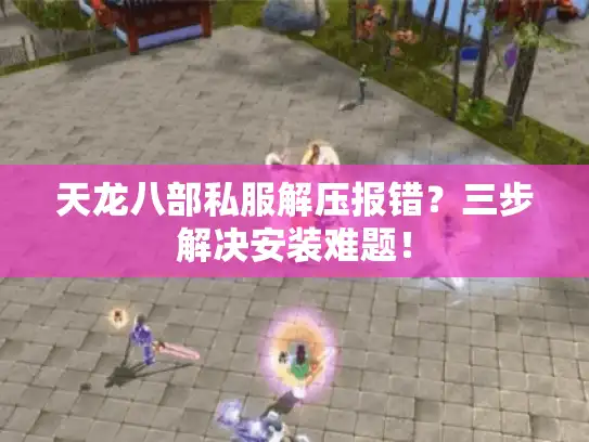天龙八部私服解压报错？三步解决安装难题！