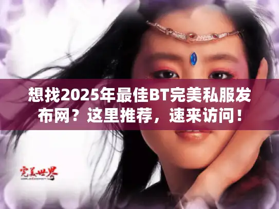 想找2025年最佳BT完美私服发布网？这里推荐，速来访问！