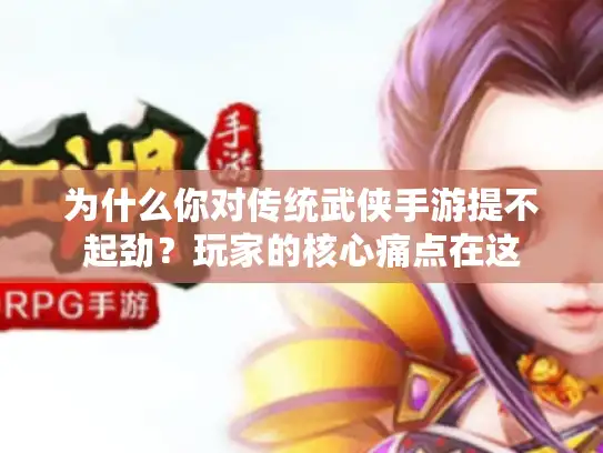 为什么你对传统武侠手游提不起劲?玩家的核心痛点在这 为什么你对传统武侠手游提不起劲?玩家的核心痛点在这