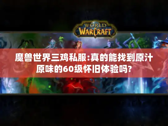 魔兽世界三鸡私服:真的能找到原汁原味的60级怀旧体验吗? 魔兽世界三鸡私服:真的能找到原汁原味的60级怀旧体验吗?