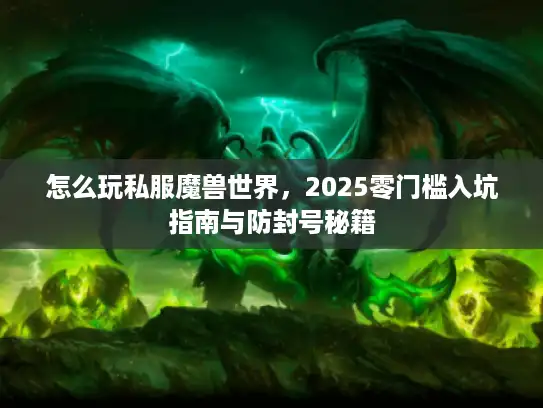 怎么玩私服魔兽世界,2025零门槛入坑指南与防封号秘籍 怎么玩私服魔兽世界,2025零门槛入坑指南与防封号秘籍