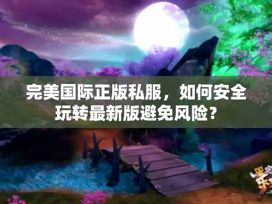 完美国际正版私服，如何安全玩转最新版避免风险？