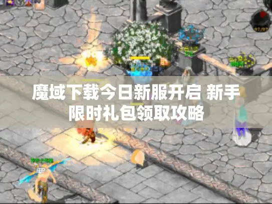 魔域下载今日新服开启 新手限时礼包领取攻略 魔域下载今日新服开启 新手限时礼包领取攻略