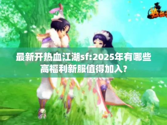 最新开热血江湖sf:2025年有哪些高福利新服值得加入?