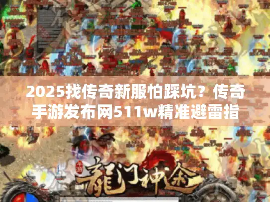 2025找传奇新服怕踩坑？传奇手游发布网511w精准避雷指南