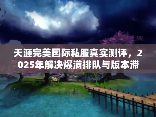 天涯完美国际私服真实测评,2025年解决爆满排队与版本滞后的秘密基地 天涯完美国际私服真实测评,2025年解决爆满排队与版本滞后的秘密基地