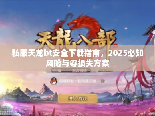 私服天龙bt安全下载指南,2025必知风险与零损失方案 私服天龙bt安全下载指南,2025必知风险与零损失方案
