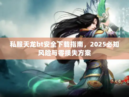 私服天龙bt安全下载指南,2025必知风险与零损失方案 私服天龙bt安全下载指南,2025必知风险与零损失方案
